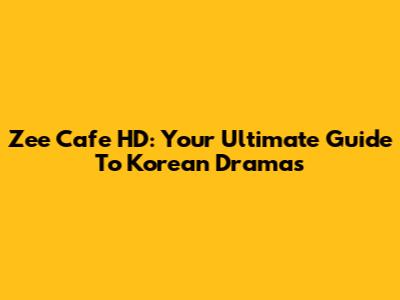 Zee Cafe HD: Your Ultimate Guide To Korean Dramas