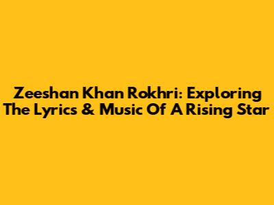 Zeeshan Khan Rokhri: Exploring The Lyrics & Music Of A Rising Star