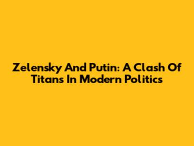 Zelensky And Putin: A Clash Of Titans In Modern Politics