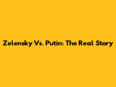 Zelensky Vs. Putin: The Real Story
