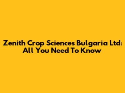 Zenith Crop Sciences Bulgaria Ltd: All You Need To Know