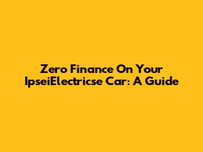 Zero Finance On Your IpseiElectricse Car: A Guide