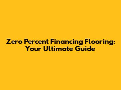 Zero Percent Financing Flooring: Your Ultimate Guide