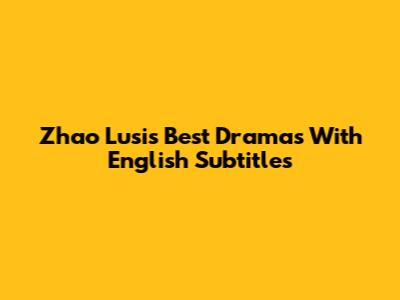 Zhao Lusi's Best Dramas With English Subtitles