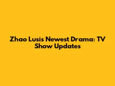 Zhao Lusi's Newest Drama: TV Show Updates