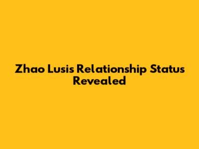 Zhao Lusi's Relationship Status Revealed