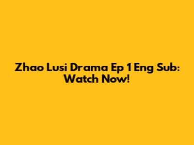 Zhao Lusi Drama Ep 1 Eng Sub: Watch Now!
