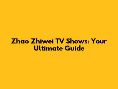 Zhao Zhiwei TV Shows: Your Ultimate Guide