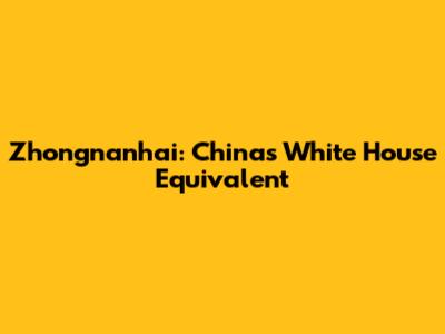 Zhongnanhai: China's White House Equivalent