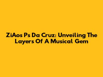 ZiAos Ps Da Cruz: Unveiling The Layers Of A Musical Gem