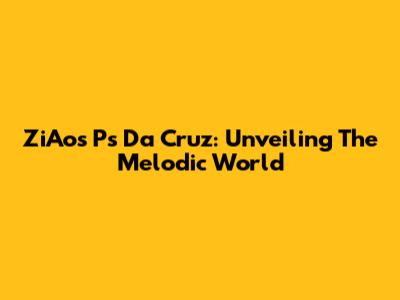 ZiAos Ps Da Cruz: Unveiling The Melodic World