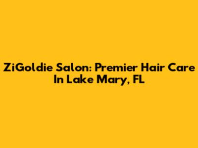 ZiGoldie Salon: Premier Hair Care In Lake Mary, FL