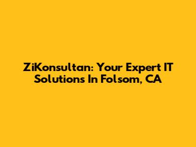 ZiKonsultan: Your Expert IT Solutions In Folsom, CA