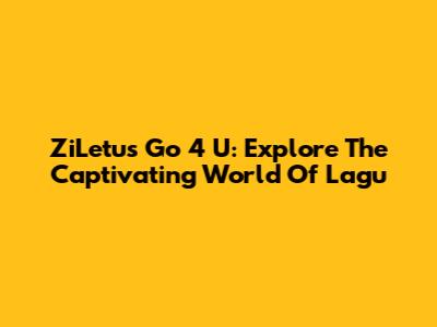 ZiLetu's Go 4 U: Explore The Captivating World Of Lagu