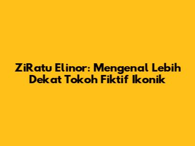 ZiRatu Elinor: Mengenal Lebih Dekat Tokoh Fiktif Ikonik