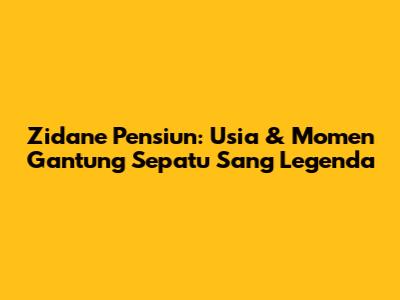 Zidane Pensiun: Usia & Momen Gantung Sepatu Sang Legenda