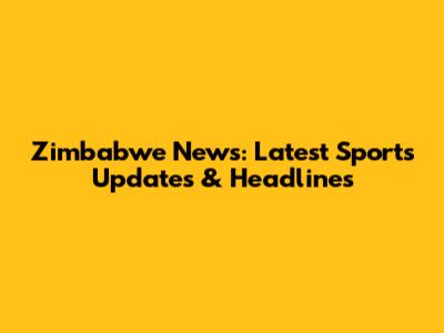 Zimbabwe News: Latest Sports Updates & Headlines