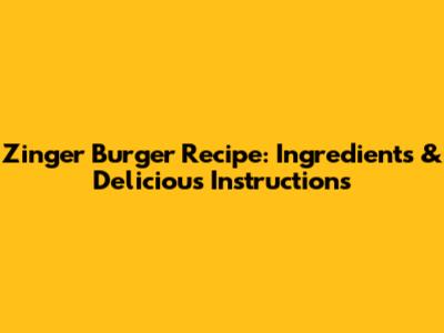 Zinger Burger Recipe: Ingredients & Delicious Instructions