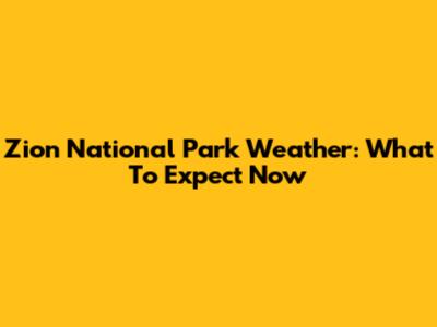 Zion National Park Weather: What To Expect Now