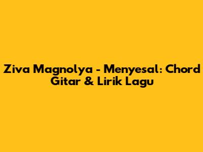 Ziva Magnolya - Menyesal: Chord Gitar & Lirik Lagu