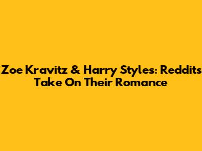 Zoe Kravitz & Harry Styles: Reddit's Take On Their Romance