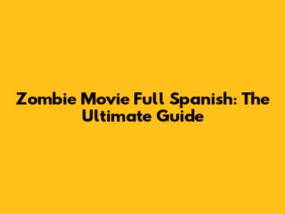 Zombie Movie Full Spanish: The Ultimate Guide