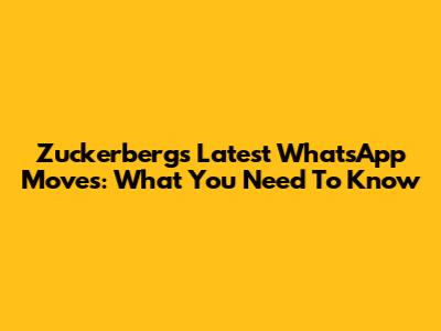 Zuckerberg's Latest WhatsApp Moves: What You Need To Know